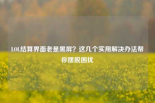 LOL结算界面老是黑屏？这几个实用解决办法帮你摆脱困扰
