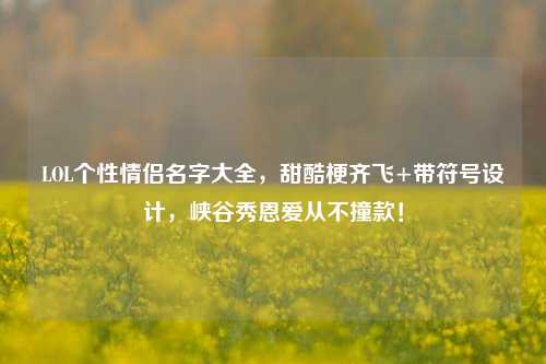 LOL个性情侣名字大全，甜酷梗齐飞+带符号设计，峡谷秀恩爱从不撞款！