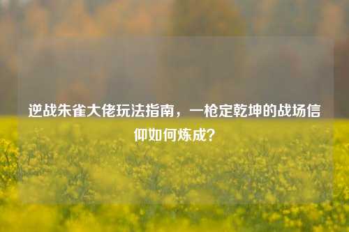 逆战朱雀大佬玩法指南，一枪定乾坤的战场信仰如何炼成？