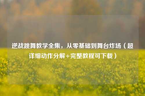 逆战跳舞教学全集，从零基础到舞台炸场（超详细动作分解+完整教程可下载）