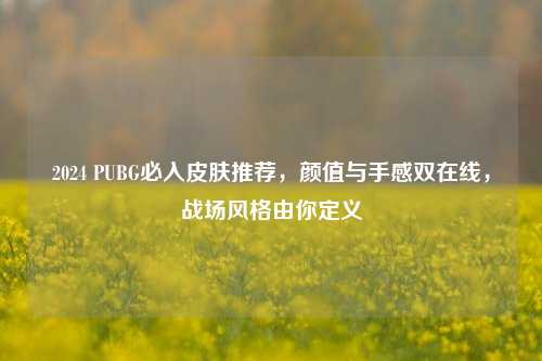 2024 PUBG必入皮肤推荐，颜值与手感双在线，战场风格由你定义