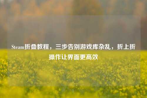 Steam折叠教程，三步告别游戏库杂乱，折上折操作让界面更高效