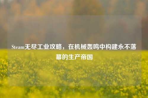 Steam无尽工业攻略，在机械轰鸣中构建永不落幕的生产帝国