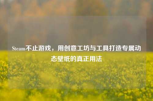 Steam不止游戏，用创意工坊与工具打造专属动态壁纸的真正用法