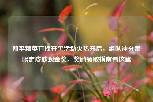 和平精英直播开黑活动火热开启，组队冲分赢限定皮肤现金奖，奖励领取指南看这里