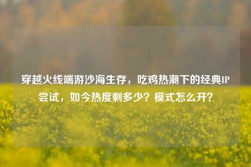 穿越火线端游沙海生存，吃鸡热潮下的经典IP尝试，如今热度剩多少？模式怎么开？