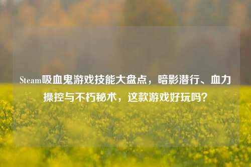 Steam吸血鬼游戏技能大盘点，暗影潜行、血力操控与不朽秘术，这款游戏好玩吗？