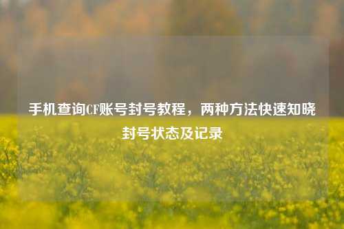 手机查询CF账号封号教程，两种 *** 快速知晓封号状态及记录