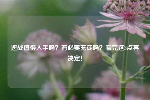 逆战值得入手吗？有必要充钱吗？看完这3点再决定！