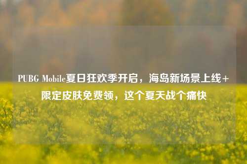 PUBG Mobile夏日狂欢季开启，海岛新场景上线+限定皮肤免费领，这个夏天战个痛快