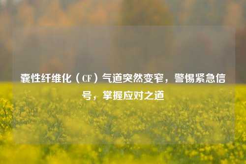 囊性纤维化（CF）气道突然变窄，警惕紧急信号，掌握应对之道
