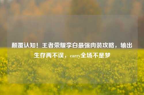 颠覆认知！王者荣耀李白最强肉装攻略，输出生存两不误，carry全场不是梦
