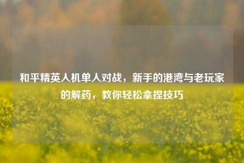 和平精英人机单人对战，新手的港湾与老玩家的解药，教你轻松拿捏技巧