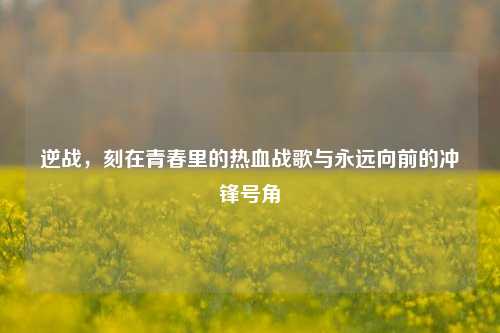 逆战，刻在青春里的热血战歌与永远向前的冲锋号角
