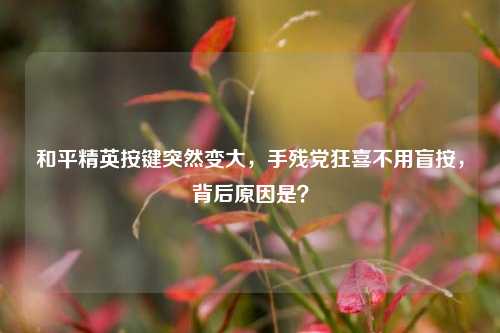 和平精英按键突然变大，手残党狂喜不用盲按，背后原因是？