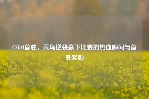 CSGO首胜，菜鸟逆袭赢下比赛的热血瞬间与首胜奖励