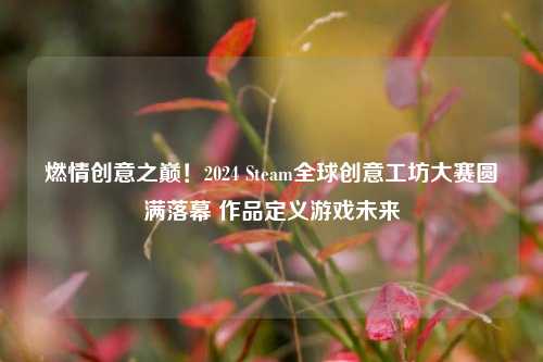 燃情创意之巅！2024 Steam全球创意工坊大赛圆满落幕 作品定义游戏未来