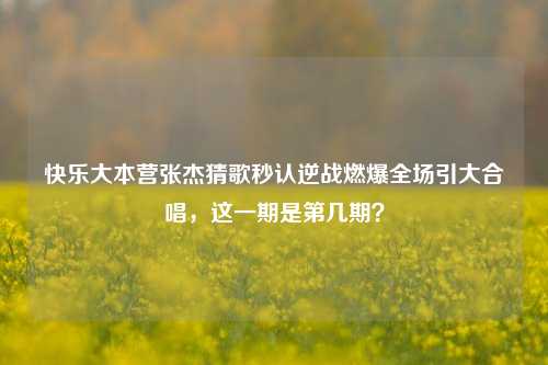 快乐大本营张杰猜歌秒认逆战燃爆全场引大合唱，这一期是第几期？