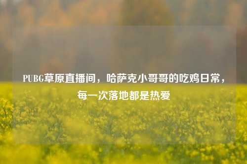 PUBG草原直播间，哈萨克小哥哥的吃鸡日常，每一次落地都是热爱