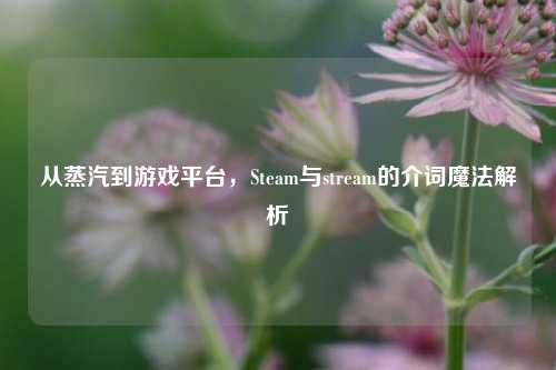 从蒸汽到游戏平台，Steam与stream的介词魔法解析