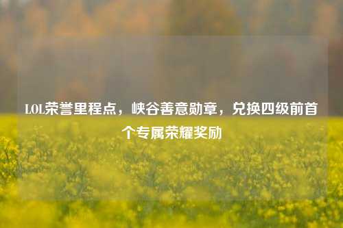 LOL荣誉里程点，峡谷善意勋章，兑换四级前首个专属荣耀奖励