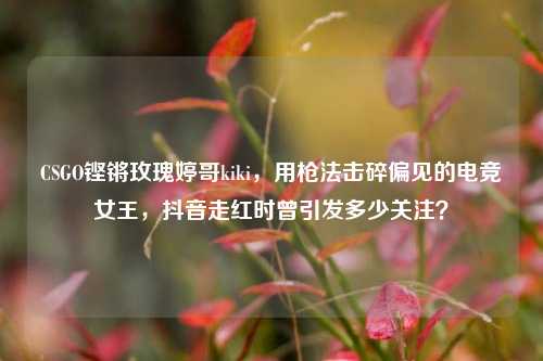 CSGO铿锵玫瑰婷哥kiki，用枪法击碎偏见的电竞女王，抖音走红时曾引发多少关注？