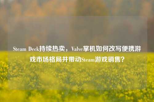 Steam Deck持续热卖，Valve掌机如何改写便携游戏市场格局并带动Steam游戏销售？