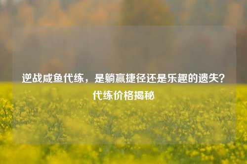 逆战咸鱼代练，是躺赢捷径还是乐趣的遗失？代练价格揭秘