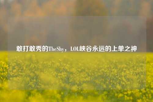 敢打敢秀的TheShy，LOL峡谷永远的上单之神