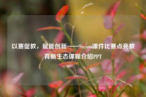 以赛促教，赋能创新——Steam课件比赛点亮教育新生态课程介绍PPT