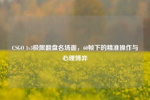 CSGO 1v3极限翻盘名场面，60帧下的精准操作与心理博弈