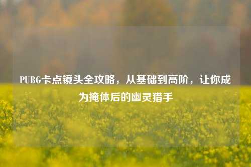PUBG卡点镜头全攻略，从基础到高阶，让你成为掩体后的幽灵猎手
