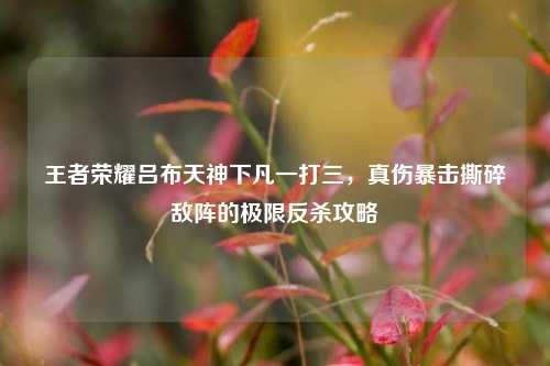 王者荣耀吕布天神下凡一打三，真伤暴击撕碎敌阵的极限反杀攻略