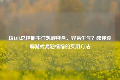 玩LOL总控制不住想砸键盘、容易生气？教你缓解游戏易怒情绪的实用 *** 