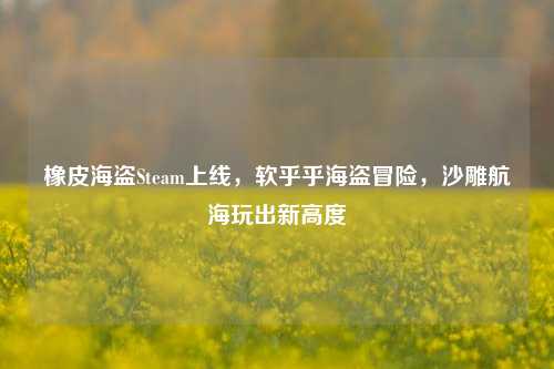 橡皮海盗Steam上线，软乎乎海盗冒险，沙雕航海玩出新高度