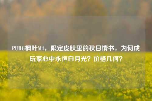 PUBG枫叶M4，限定皮肤里的秋日情书，为何成玩家心中永恒白月光？价格几何？