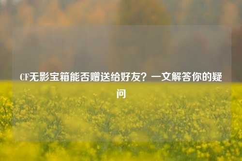CF无影宝箱能否赠送给好友？一文解答你的疑问