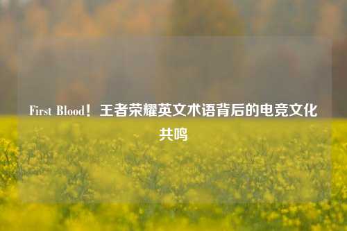 First Blood！王者荣耀英文术语背后的电竞文化共鸣