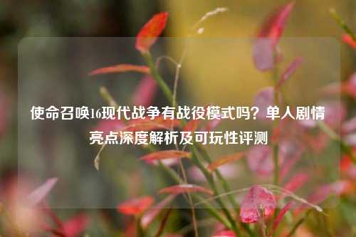 使命召唤16现代战争有战役模式吗？单人剧情亮点深度解析及可玩性评测