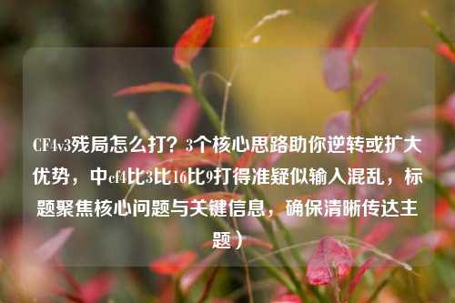 CF4v3残局怎么打？3个核心思路助你逆转或扩大优势，中cf4比3比16比9打得准疑似输入混乱，标题聚焦核心问题与关键信息，确保清晰传达主题）