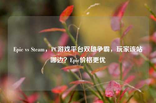 Epic vs Steam，PC游戏平台双雄争霸，玩家该站哪边？Epic价格更优