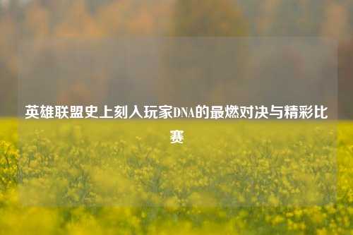英雄联盟史上刻入玩家DNA的最燃对决与精彩比赛