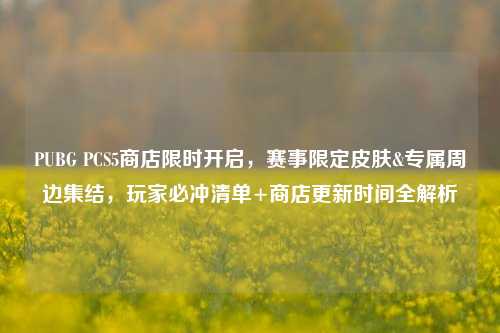 PUBG PCS5商店限时开启，赛事限定皮肤&专属周边集结，玩家必冲清单+商店更新时间全解析