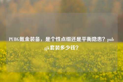 PUBG氪金装备，是个性点缀还是平衡隐患？pubgjk套装多少钱？