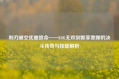 利刃破空优雅致命——LOL无双剑姬菲奥娜的决斗传奇与技能解析