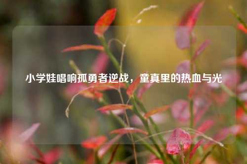 小学娃唱响孤勇者逆战，童真里的热血与光