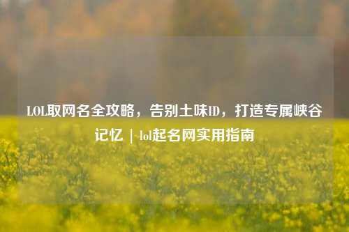 LOL取网名全攻略，告别土味ID，打造专属峡谷记忆 | lol起名网实用指南