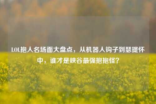 LOL抱人名场面大盘点，从机器人钩子到瑟提怀中，谁才是峡谷最强抱抱怪？