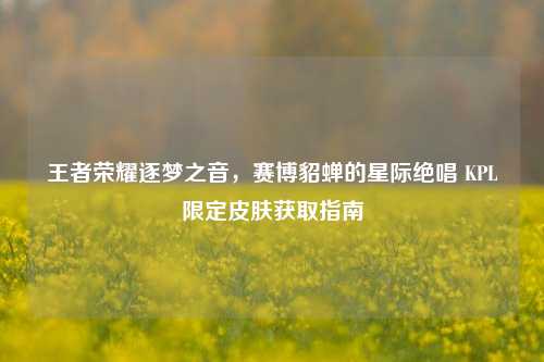 王者荣耀逐梦之音，赛博貂蝉的星际绝唱 KPL限定皮肤获取指南