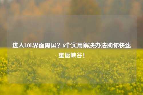 进入LOL界面黑屏？6个实用解决办法助你快速重返峡谷！